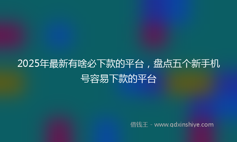2025年最新有啥必下款的平台，盘点五个新手机号容易下款的平台