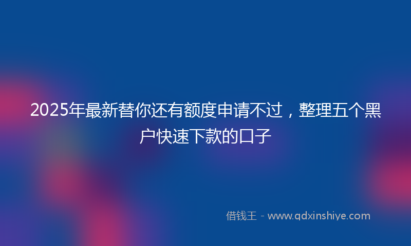 2025年最新替你还有额度申请不过，整理五个黑户快速下款的口子