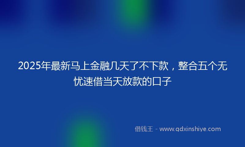 2025年最新马上金融几天了不下款，整合五个无忧速借当天放款的口子