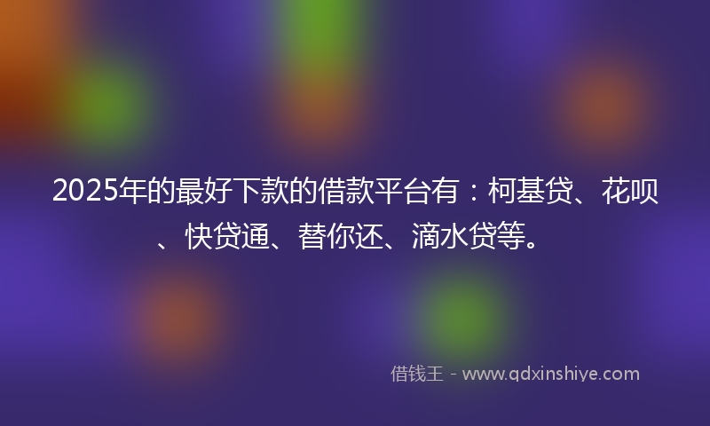 2025年的最好下款的借款平台有：柯基贷、花呗、快贷通、替你还、滴水贷等。