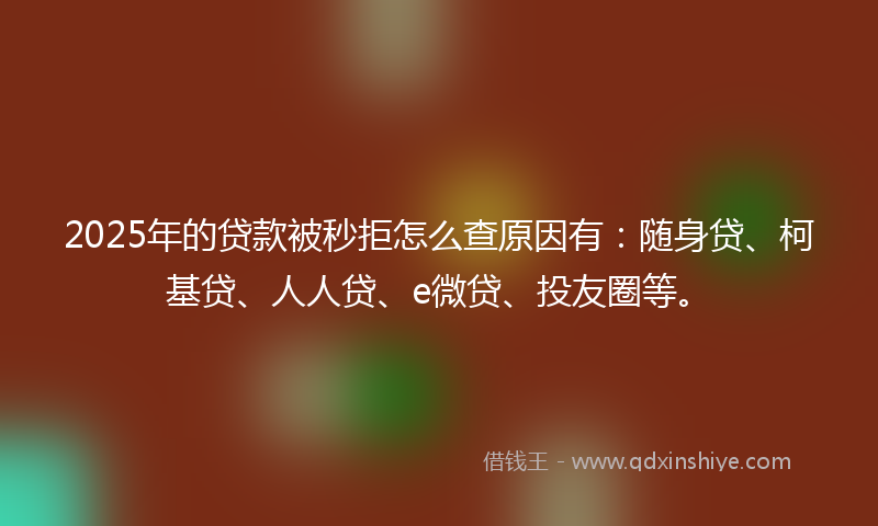 2025年的贷款被秒拒怎么查原因有：随身贷、柯基贷、人人贷、e微贷、投友圈等。