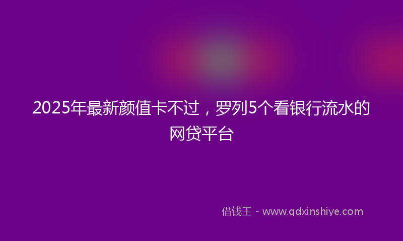 2025年最新颜值卡不过，罗列5个看银行流水的网贷平台