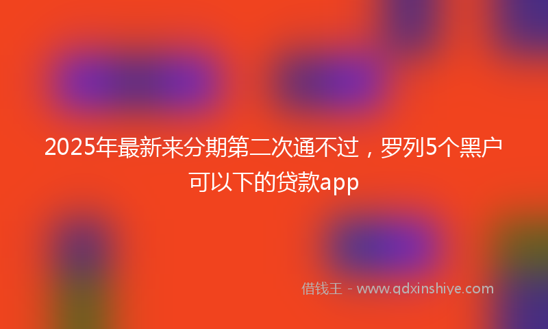 2025年最新来分期第二次通不过，罗列5个黑户可以下的贷款app