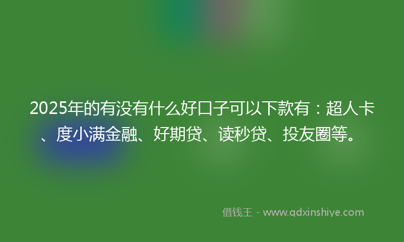 2025年的有没有什么好口子可以下款有：超人卡、度小满金融、好期贷、读秒贷、投友圈等。