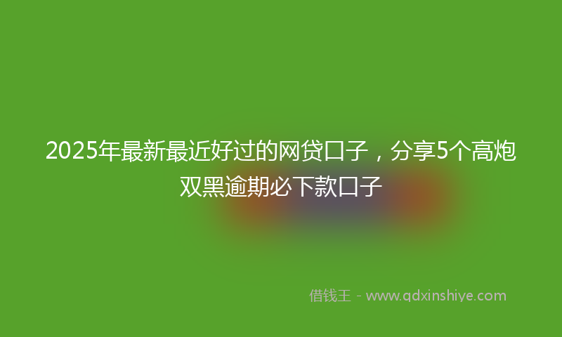 2025年最新最近好过的网贷口子，分享5个高炮双黑逾期必下款口子