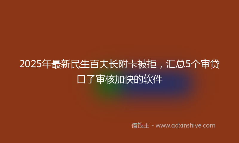 2025年最新民生百夫长附卡被拒，汇总5个审贷口子审核加快的软件