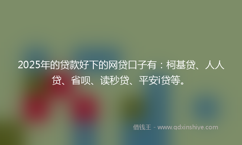 2025年的贷款好下的网贷口子有：柯基贷、人人贷、省呗、读秒贷、平安i贷等。