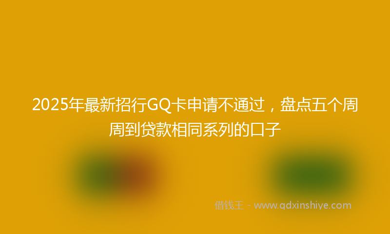 2025年最新招行GQ卡申请不通过，盘点五个周周到贷款相同系列的口子
