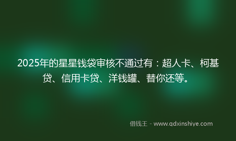 2025年的星星钱袋审核不通过有：超人卡、柯基贷、信用卡贷、洋钱罐、替你还等。