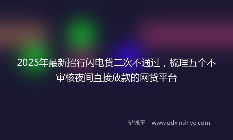 2025年最新招行闪电贷二次不通过，梳理五个不审核夜间直接放款的网贷平台