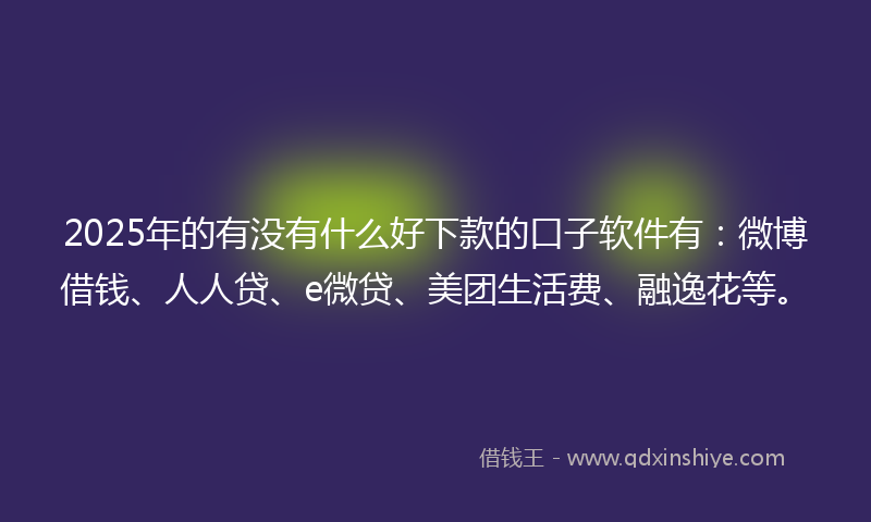 2025年的有没有什么好下款的口子软件有：微博借钱、人人贷、e微贷、美团生活费、融逸花等。