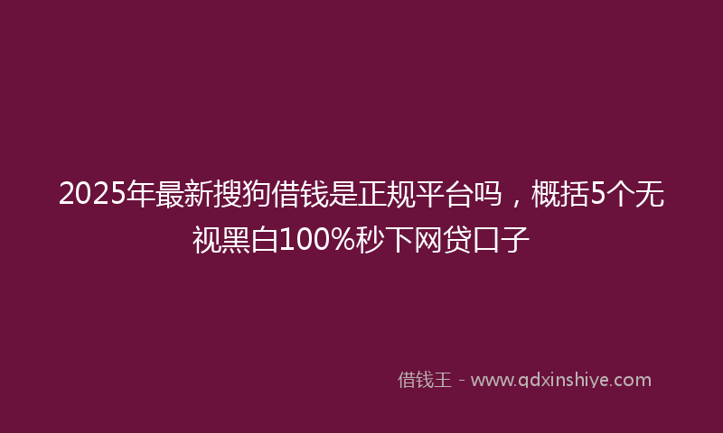 2025年最新搜狗借钱是正规平台吗，概括5个无视黑白100%秒下网贷口子