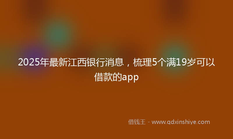 2025年最新江西银行消息，梳理5个满19岁可以借款的app