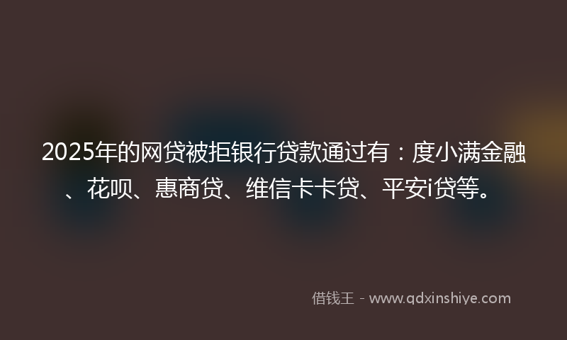 2025年的网贷被拒银行贷款通过有：度小满金融、花呗、惠商贷、维信卡卡贷、平安i贷等。