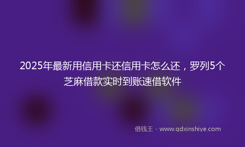 2025年最新用信用卡还信用卡怎么还，罗列5个芝麻借款实时到账速借软件