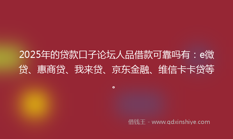 2025年的贷款口子论坛人品借款可靠吗有：e微贷、惠商贷、我来贷、京东金融、维信卡卡贷等。