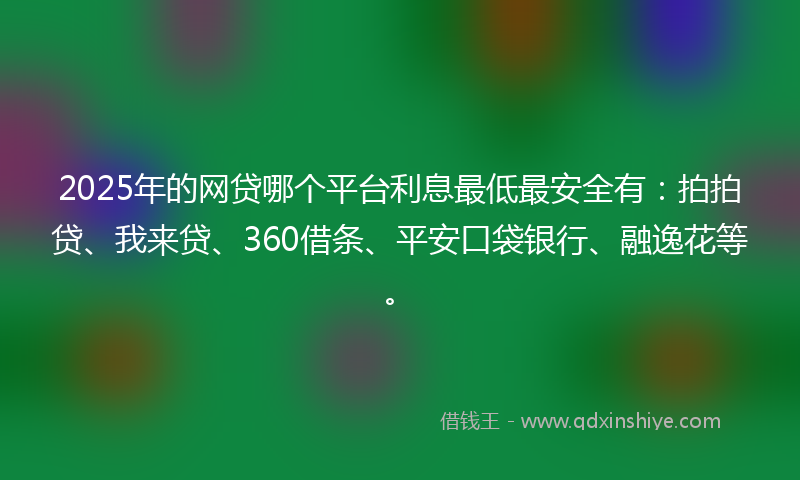 2025年的网贷哪个平台利息最低最安全有：拍拍贷、我来贷、360借条、平安口袋银行、融逸花等。