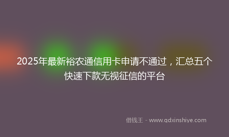2025年最新裕农通信用卡申请不通过，汇总五个快速下款无视征信的平台