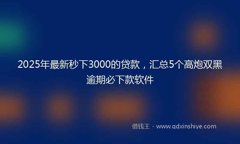 2025年最新秒下3000的贷款，汇总5个高炮双黑逾期必下款软件