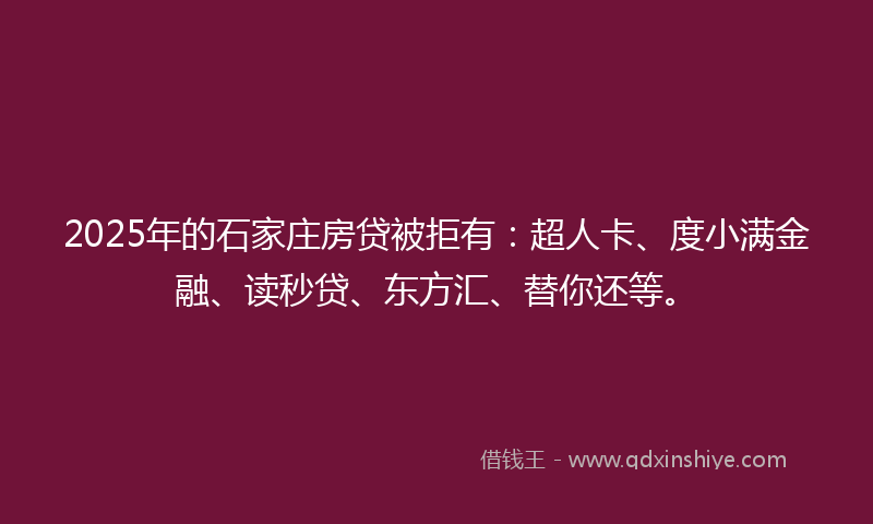 2025年的石家庄房贷被拒有：超人卡、度小满金融、读秒贷、东方汇、替你还等。