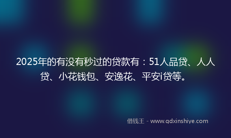2025年的有没有秒过的贷款有：51人品贷、人人贷、小花钱包、安逸花、平安i贷等。