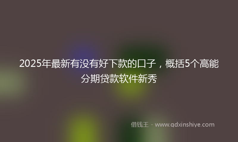 2025年最新有没有好下款的口子，概括5个高能分期贷款软件新秀