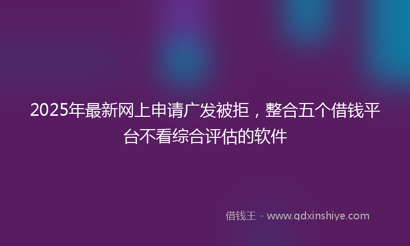 2025年最新网上申请广发被拒，整合五个借钱平台不看综合评估的软件
