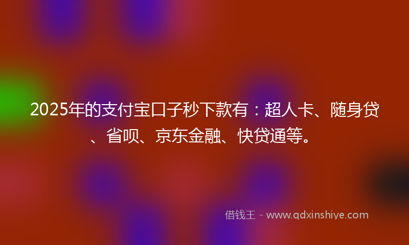 2025年的支付宝口子秒下款有：超人卡、随身贷、省呗、京东金融、快贷通等。
