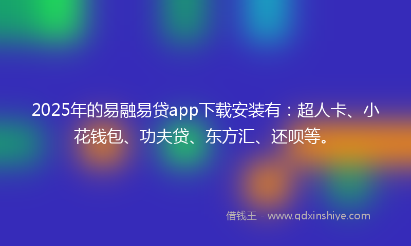 2025年的易融易贷app下载安装有：超人卡、小花钱包、功夫贷、东方汇、还呗等。