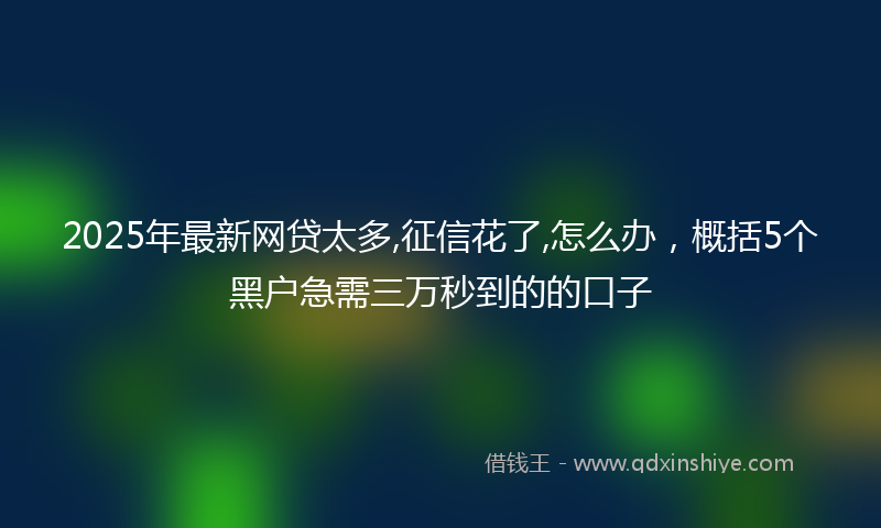 2025年最新网贷太多,征信花了,怎么办，概括5个黑户急需三万秒到的的口子
