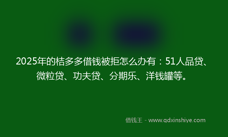 2025年的桔多多借钱被拒怎么办有：51人品贷、微粒贷、功夫贷、分期乐、洋钱罐等。