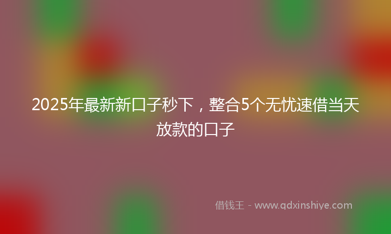 2025年最新新口子秒下，整合5个无忧速借当天放款的口子