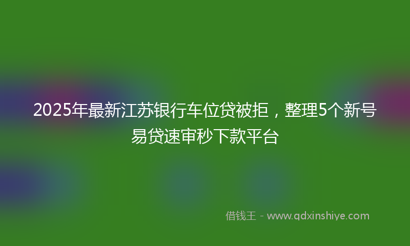 2025年最新江苏银行车位贷被拒，整理5个新号易贷速审秒下款平台