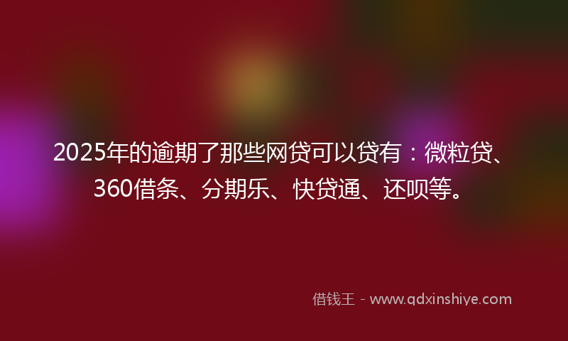 2025年的逾期了那些网贷可以贷有：微粒贷、360借条、分期乐、快贷通、还呗等。