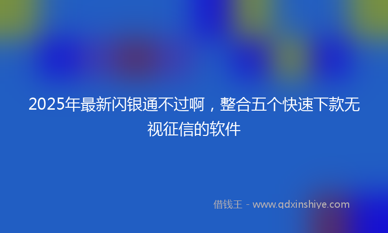2025年最新闪银通不过啊，整合五个快速下款无视征信的软件