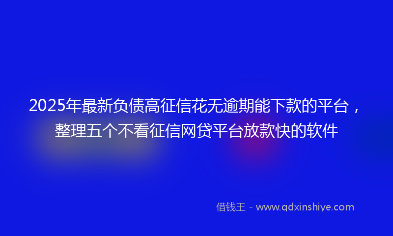 2025年最新负债高征信花无逾期能下款的平台，整理五个不看征信网贷平台放款快的软件