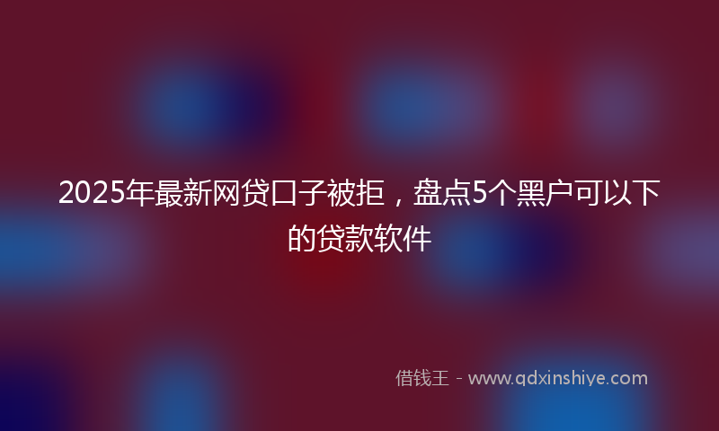 2025年最新网贷口子被拒，盘点5个黑户可以下的贷款软件