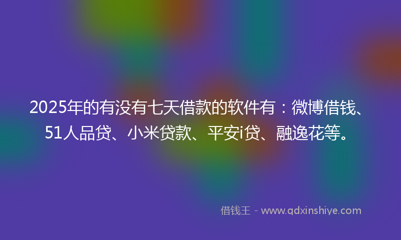 2025年的有没有七天借款的软件有：微博借钱、51人品贷、小米贷款、平安i贷、融逸花等。