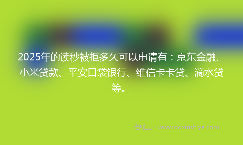 2025年的读秒被拒多久可以申请有：京东金融、小米贷款、平安口袋银行、维信卡卡贷、滴水贷等。