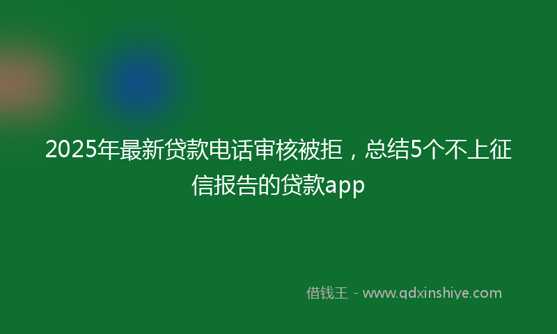 2025年最新贷款电话审核被拒，总结5个不上征信报告的贷款app