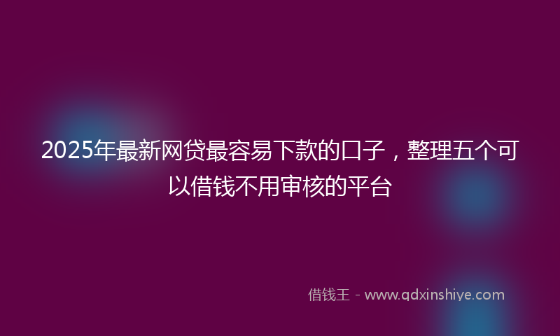 2025年最新网贷最容易下款的口子，整理五个可以借钱不用审核的平台