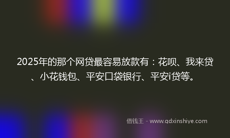 2025年的那个网贷最容易放款有：花呗、我来贷、小花钱包、平安口袋银行、平安i贷等。