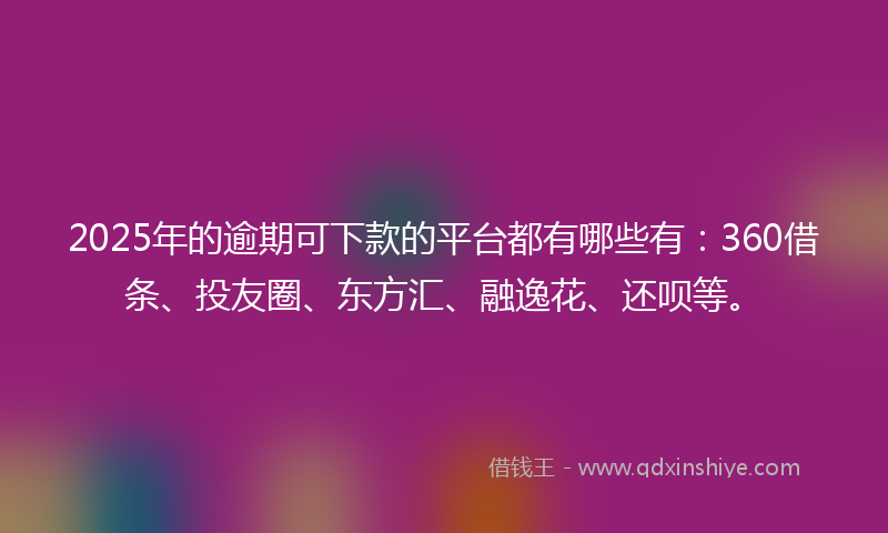 2025年的逾期可下款的平台都有哪些有：360借条、投友圈、东方汇、融逸花、还呗等。