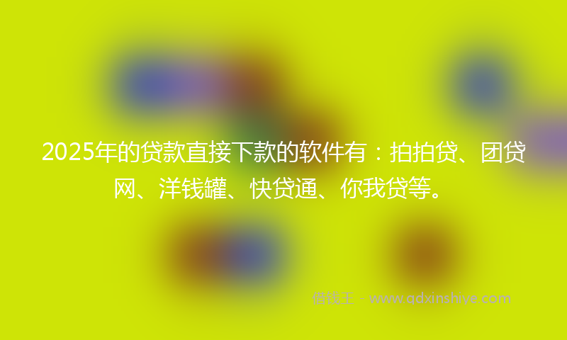 2025年的贷款直接下款的软件有：拍拍贷、团贷网、洋钱罐、快贷通、你我贷等。