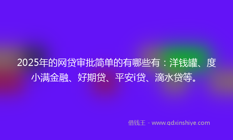 2025年的网贷审批简单的有哪些有：洋钱罐、度小满金融、好期贷、平安i贷、滴水贷等。