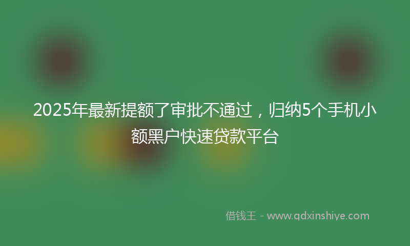 2025年最新提额了审批不通过，归纳5个手机小额黑户快速贷款平台