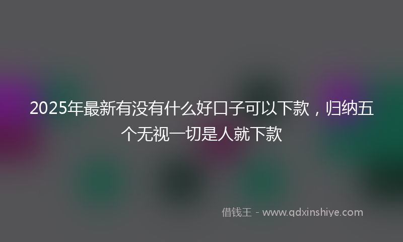 2025年最新有没有什么好口子可以下款，归纳五个无视一切是人就下款