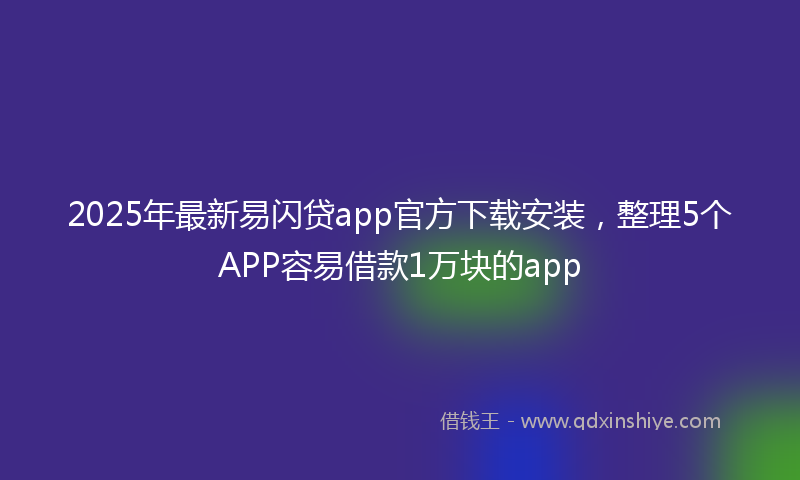 2025年最新易闪贷app官方下载安装，整理5个APP容易借款1万块的app