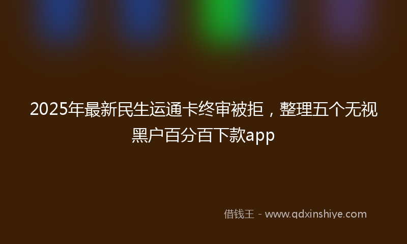 2025年最新民生运通卡终审被拒，整理五个无视黑户百分百下款app