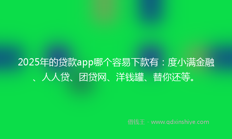 2025年的贷款app哪个容易下款有：度小满金融、人人贷、团贷网、洋钱罐、替你还等。